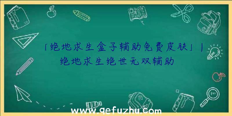 「绝地求生盒子辅助免费皮肤」|绝地求生绝世无双辅助